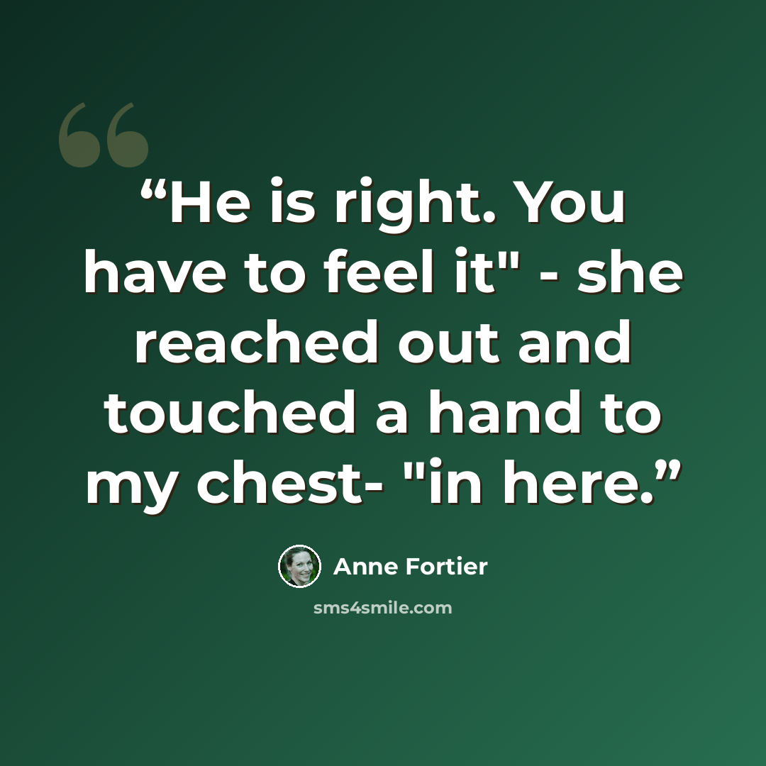 “He is right. You have to feel it" - she reached out and touched a hand to my chest- "in here.” quote by Anne Fortier