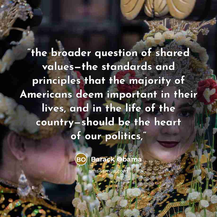 “the broader question of shared values—the standards and principles that the majority of Americans deem important in their lives, and in the life of the country—should be the heart of our politics,” quote by Barack Obama