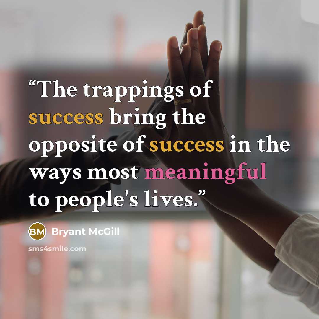 “The trappings of success bring the opposite of success in the ways most meaningful to people's lives.” quote by Bryant McGill