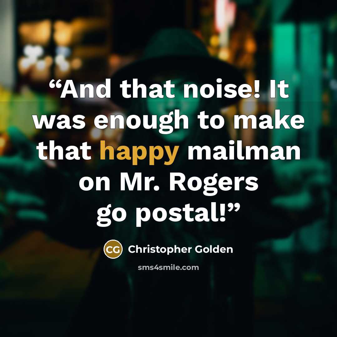 “And that noise! It was enough to make that happy mailman on Mr. Rogers go postal!” quote by Christopher Golden