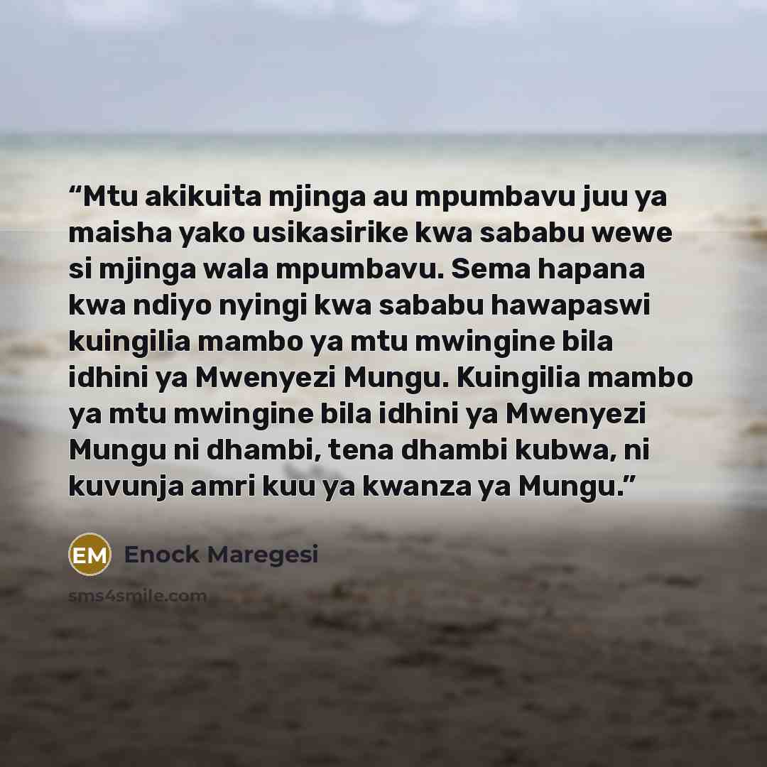 “Mtu akikuita mjinga au mpumbavu juu ya maisha yako usikasirike kwa sababu wewe si mjinga wala mpumbavu. Sema hapana kwa ndiyo nyingi kwa sababu hawapaswi kuingilia mambo ya mtu mwingine bila idhini ya Mwenyezi Mungu. Kuingilia mambo ya mtu mwingine bila idhini ya Mwenyezi Mungu ni dhambi, tena…” quote by Enock Maregesi