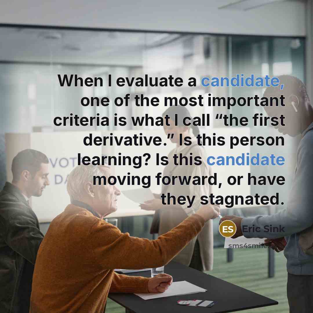 “When I evaluate a candidate, one of the most important criteria is what I call “the first derivative.” Is this person learning? Is this candidate moving forward, or have they stagnated.” quote by Eric Sink