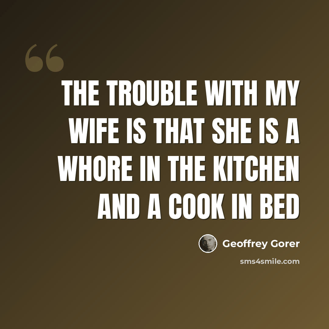 “The trouble with my wife is that she is a whore in the kitchen and a cook in bed” quote by Geoffrey Gorer