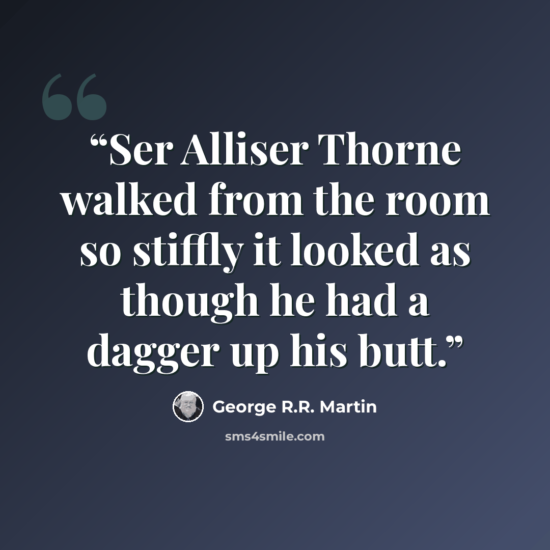 “Ser Alliser Thorne walked from the room so stiffly it looked as though he had a dagger up his butt.” quote by George R.R. Martin