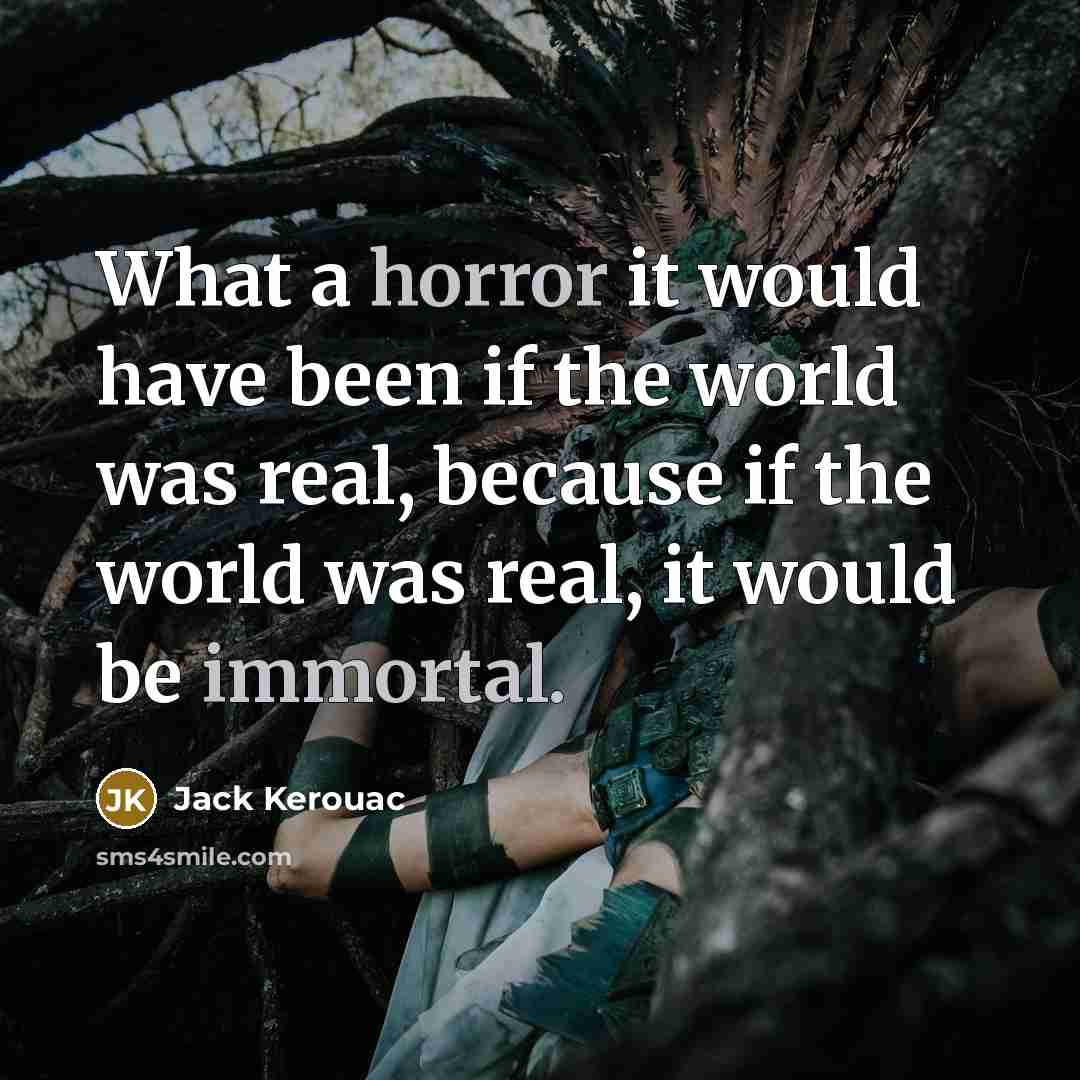 “What a horror it would have been if the world was real, because if the world was real, it would be immortal.” quote by Jack Kerouac
