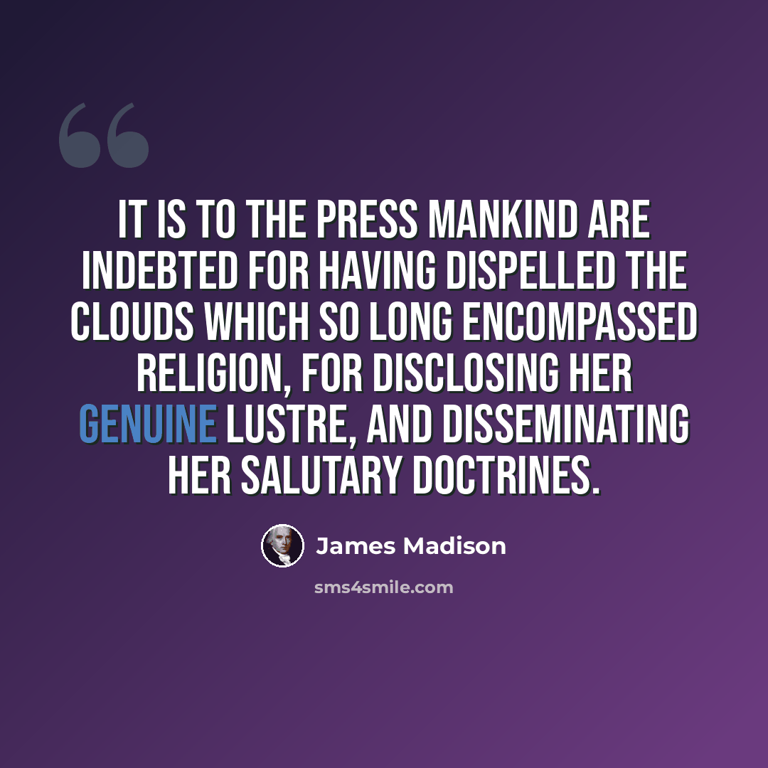 “It is to the press mankind are indebted for having dispelled the clouds which so long encompassed religion, for disclosing her genuine lustre, and disseminating her salutary doctrines.” quote by James Madison