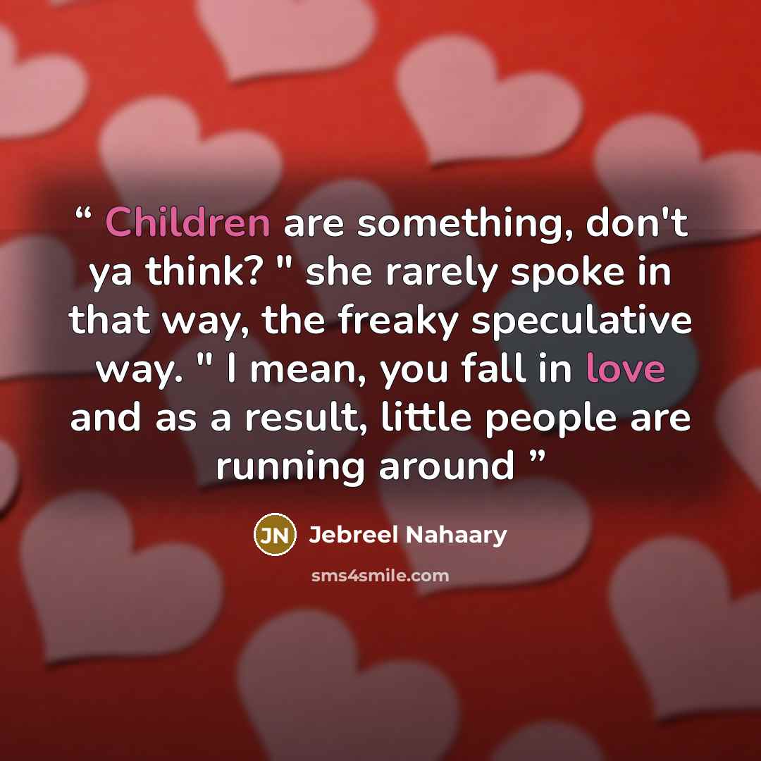 “Children are something, don't ya think? " she rarely spoke in that way, the freaky speculative way. " I mean, you fall in love and as a result, little people are running around” quote by Jebreel Nahaary
