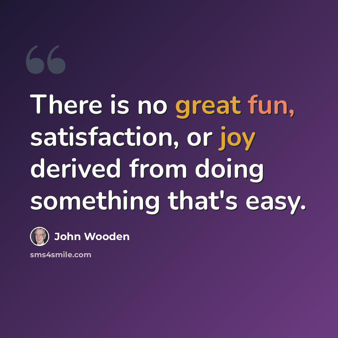 “There is no great fun, satisfaction, or joy derived from doing something that's easy.” quote by John Wooden