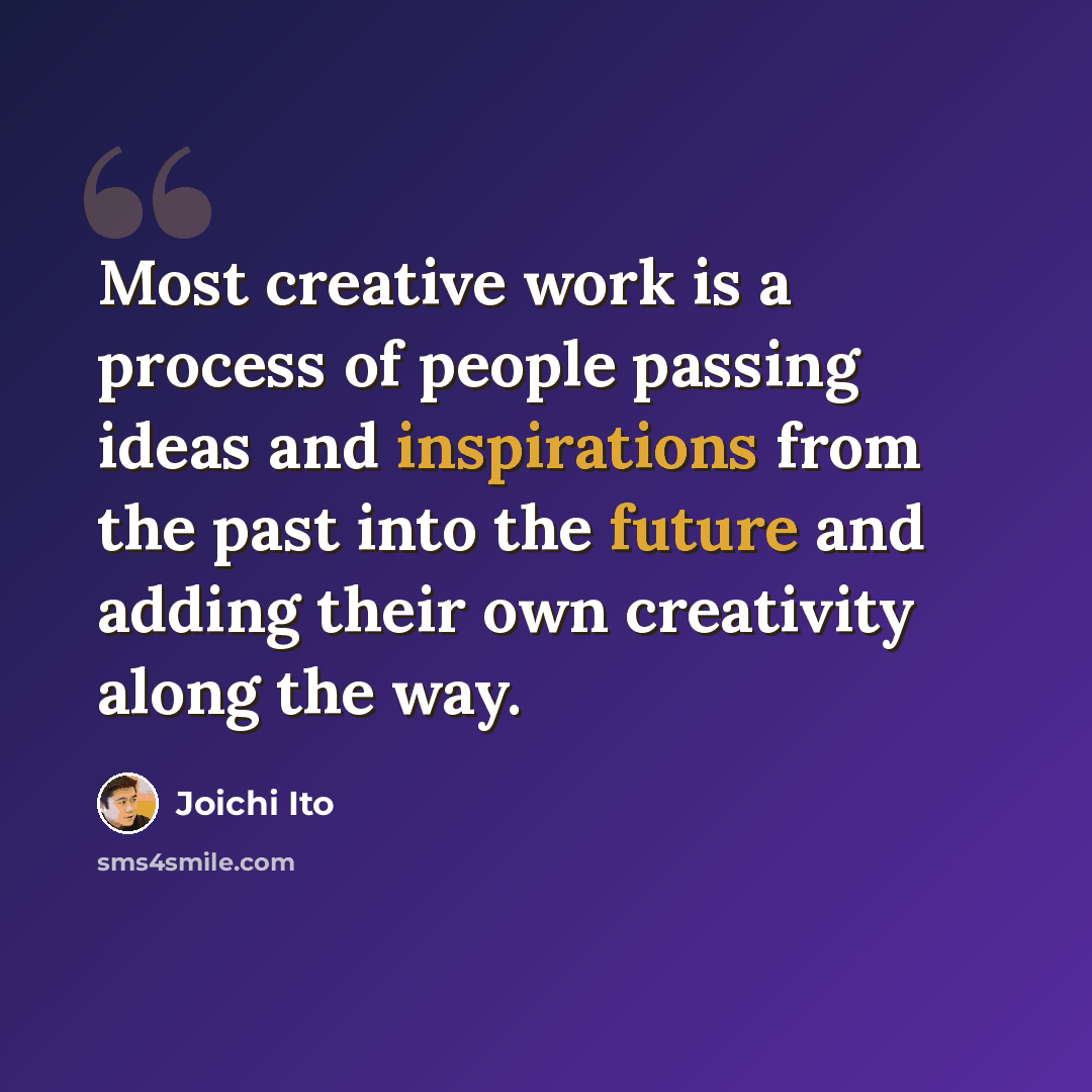 “Most creative work is a process of people passing ideas and inspirations from the past into the future and adding their own creativity along the way.” quote by Joichi Ito
