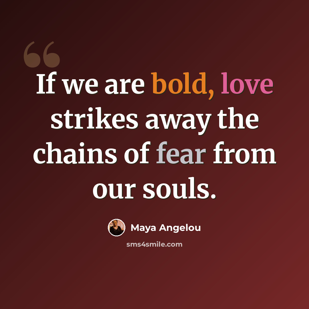 “If we are bold, love strikes away the chains of fear from our souls.” quote by Maya Angelou
