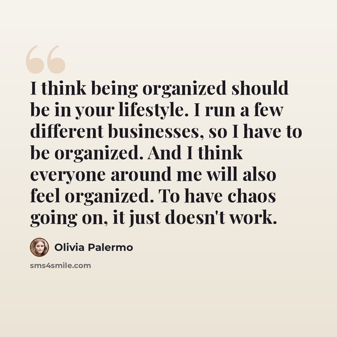 “I think being organized should be in your lifestyle. I run a few different businesses, so I have to be organized. And I think everyone around me will also feel organized. To have chaos going on, it just doesn't work.” quote by Olivia Palermo