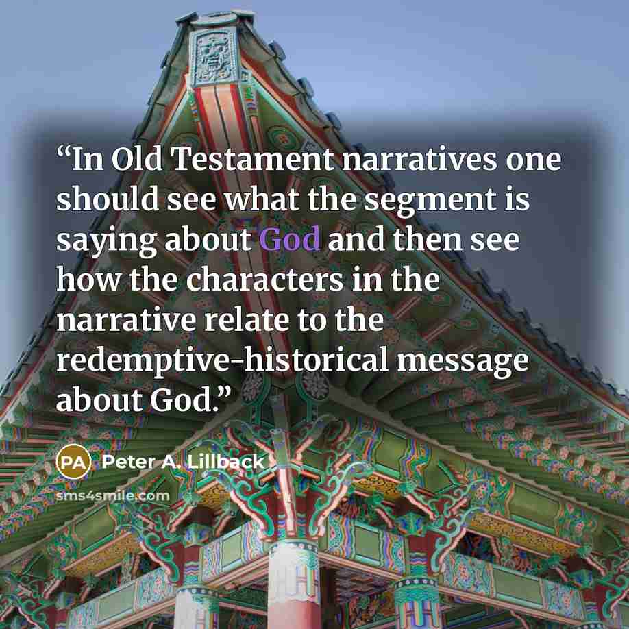 “In Old Testament narratives one should see what the segment is saying about God and then see how the characters in the narrative relate to the redemptive-historical message about God.” quote by Peter A. Lillback