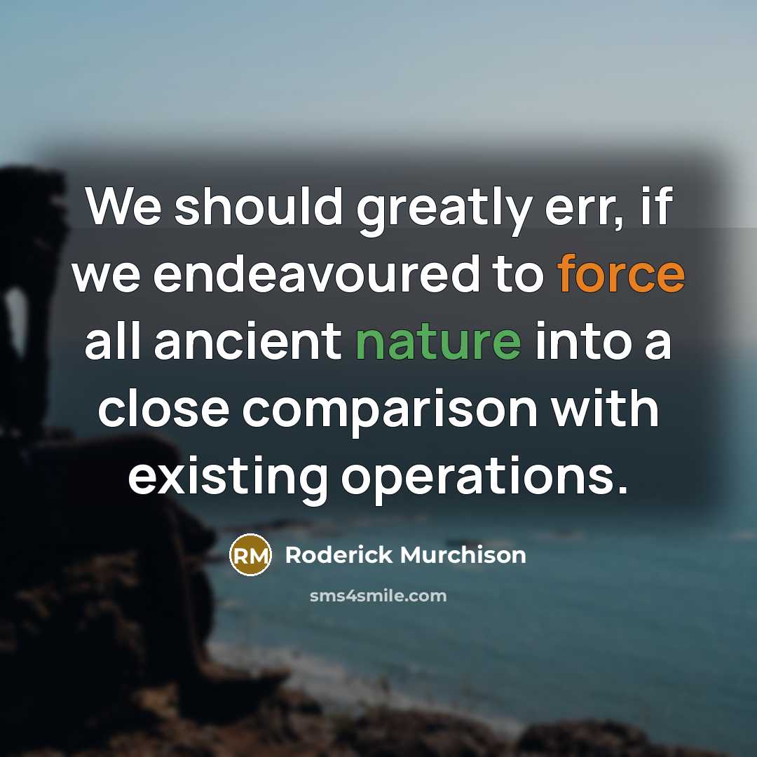 “We should greatly err, if we endeavoured to force all ancient nature into a close comparison with existing operations.” quote by Roderick Murchison