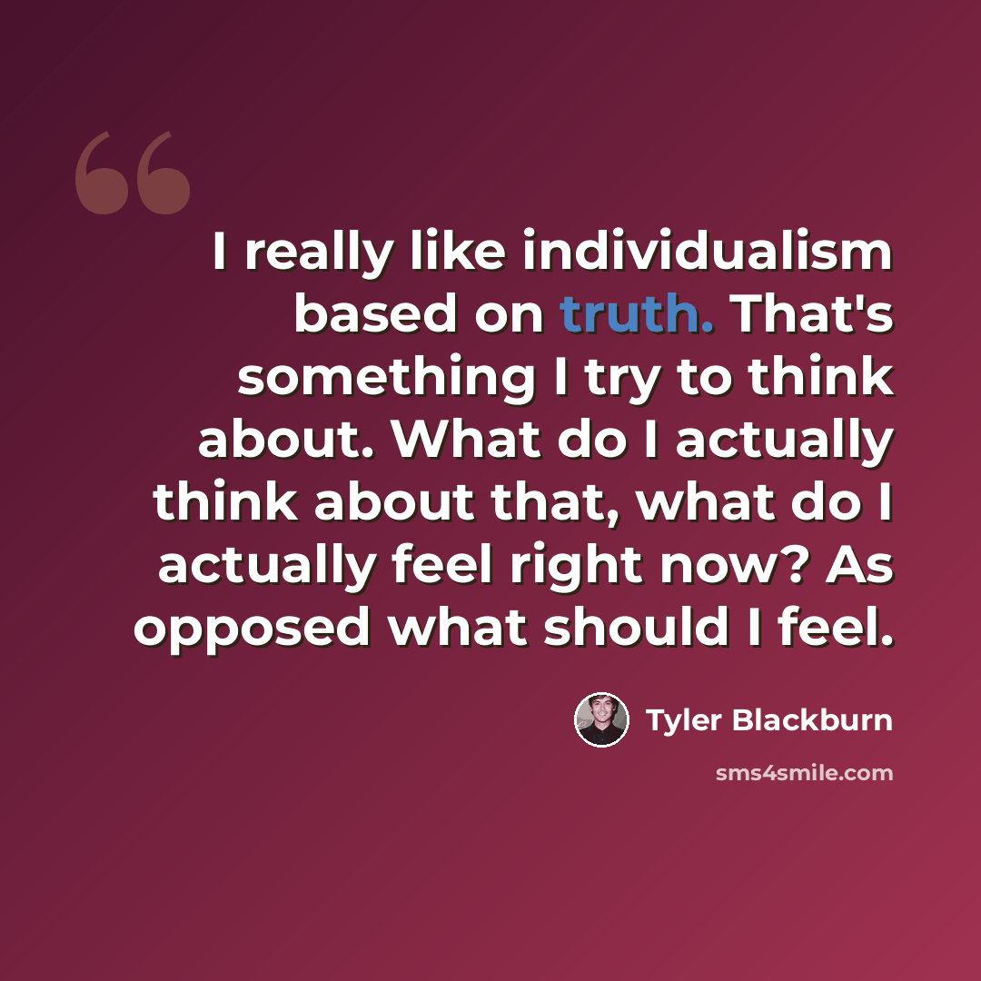 “I really like individualism based on truth. That's something I try to think about. What do I actually think about that, what do I actually feel right now? As opposed what should I feel.” quote by Tyler Blackburn
