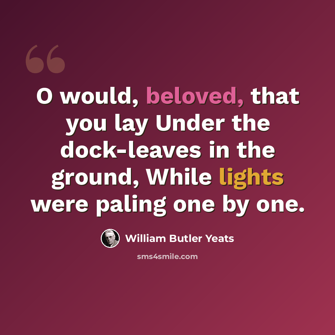 “O would, beloved, that you lay Under the dock-leaves in the ground, While lights were paling one by one.” quote by William Butler Yeats