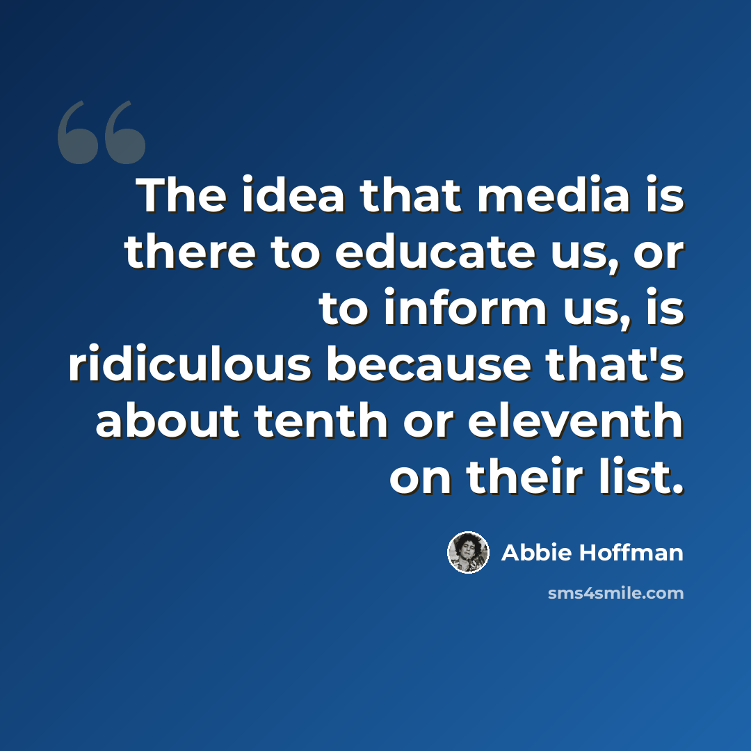 “The idea that media is there to educate us, or to inform us, is ridiculous because that's about tenth or eleventh on their list.” quote by Abbie Hoffman