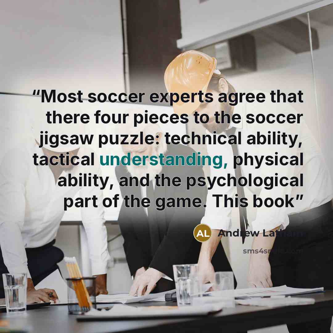 “Most soccer experts agree that there four pieces to the soccer jigsaw puzzle: technical ability, tactical understanding, physical ability, and the psychological part of the game. This book” quote by Andrew Latham