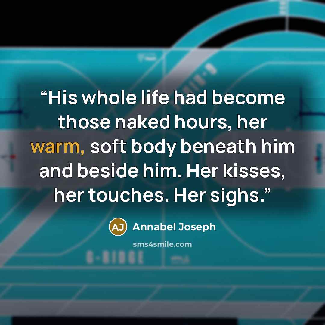 “His whole life had become those naked hours, her warm, soft body beneath him and beside him. Her kisses, her touches. Her sighs.” quote by Annabel Joseph