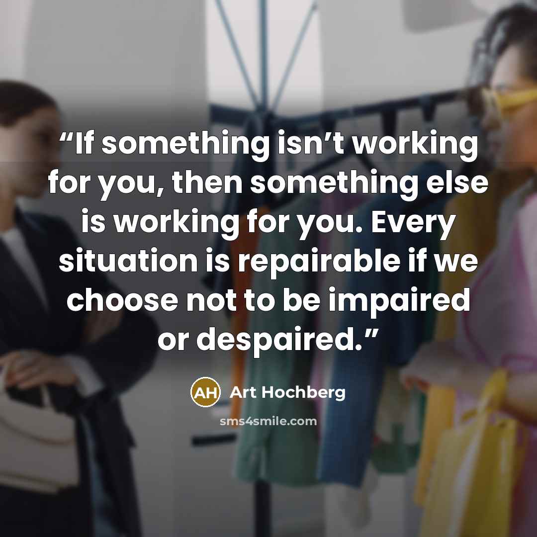 “If something isn’t working for you, then something else is working for you. Every situation is repairable if we choose not to be impaired or despaired.” quote by Art Hochberg