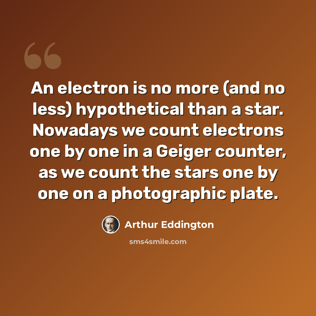 “An electron is no more (and no less) hypothetical than a star. Nowadays we count electrons one by one in a Geiger counter, as we count the stars one by one on a photographic plate.” quote by Arthur Eddington