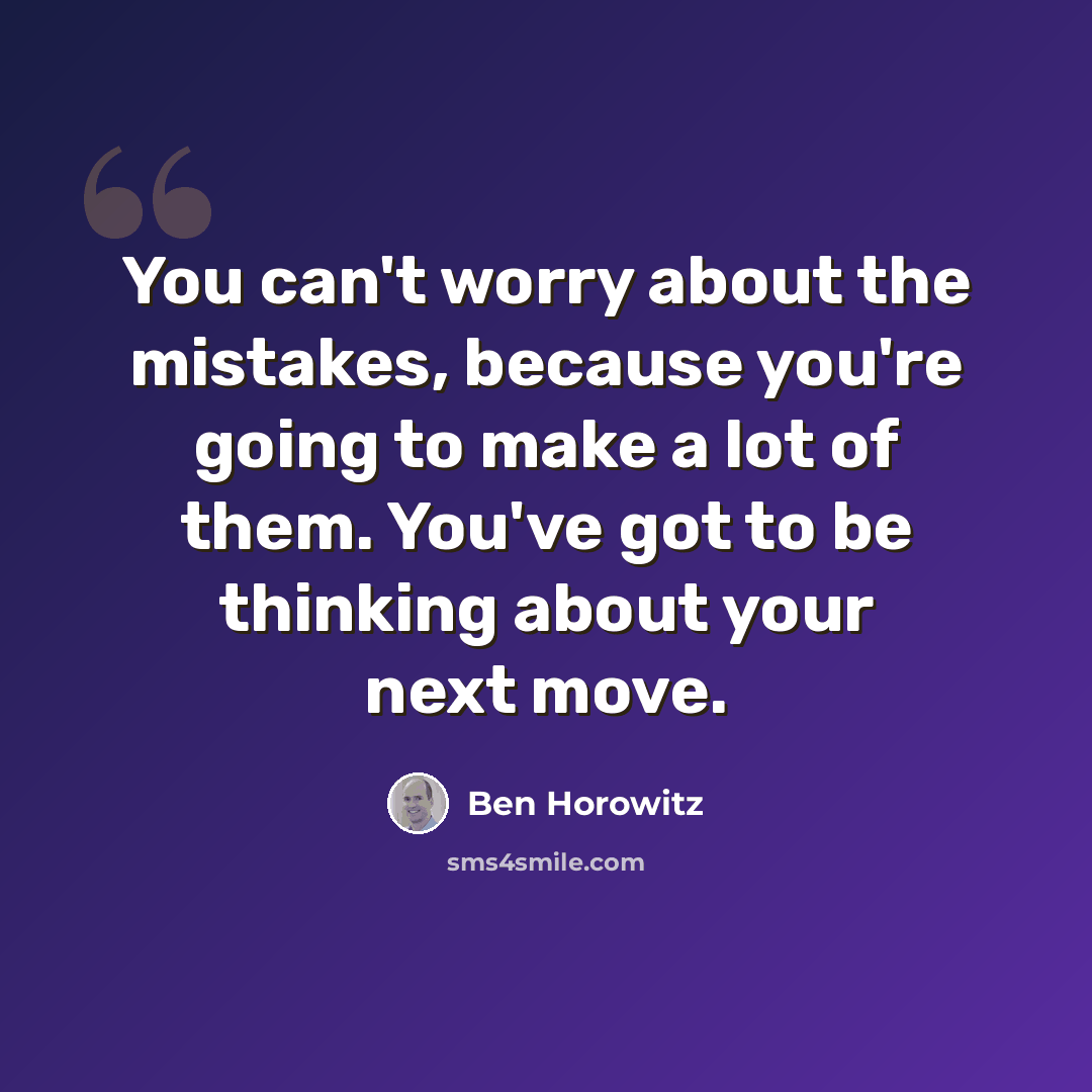 “You can't worry about the mistakes, because you're going to make a lot of them. You've got to be thinking about your next move.” quote by Ben Horowitz
