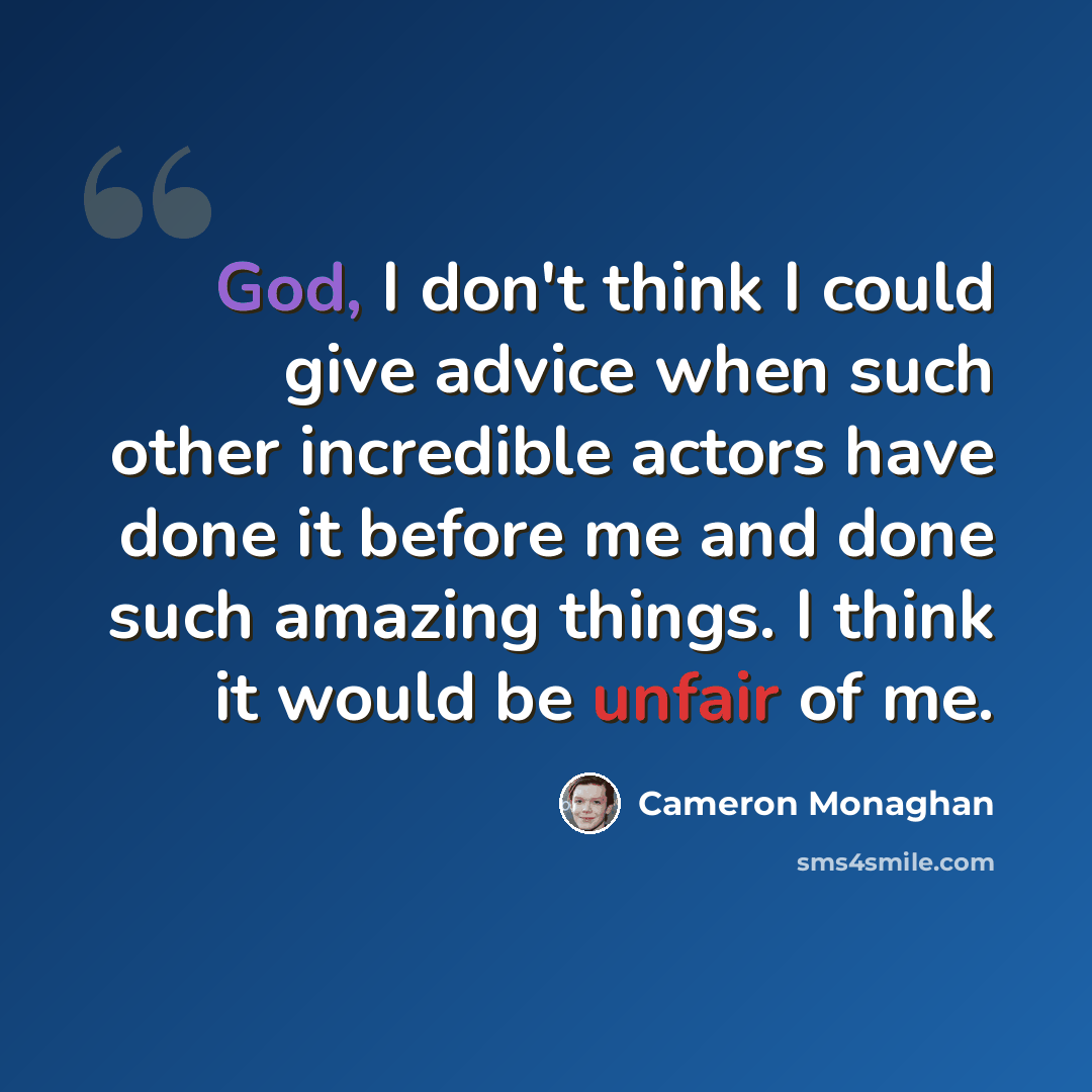 “God, I don't think I could give advice when such other incredible actors have done it before me and done such amazing things. I think it would be unfair of me.” quote by Cameron Monaghan