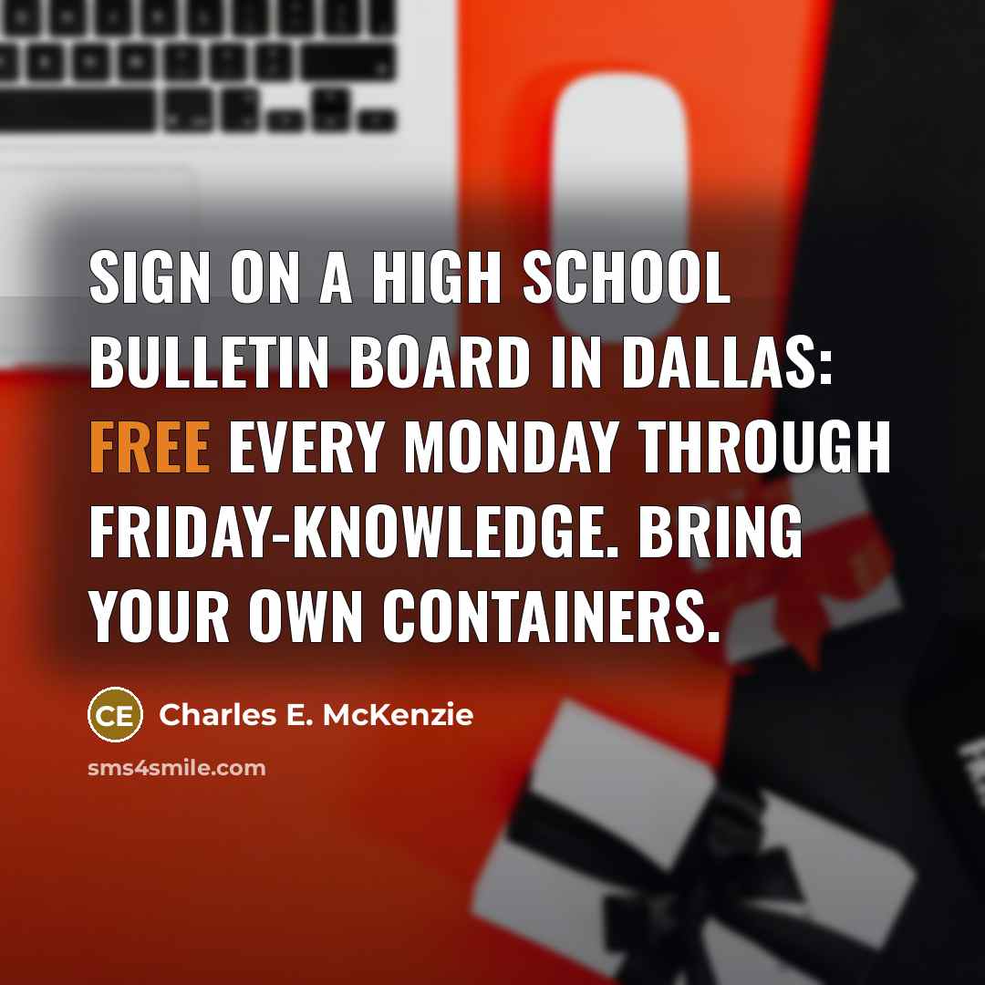 “Sign on a High School bulletin board in Dallas: Free every Monday through Friday-knowledge. Bring your own containers.” quote by Charles E. McKenzie