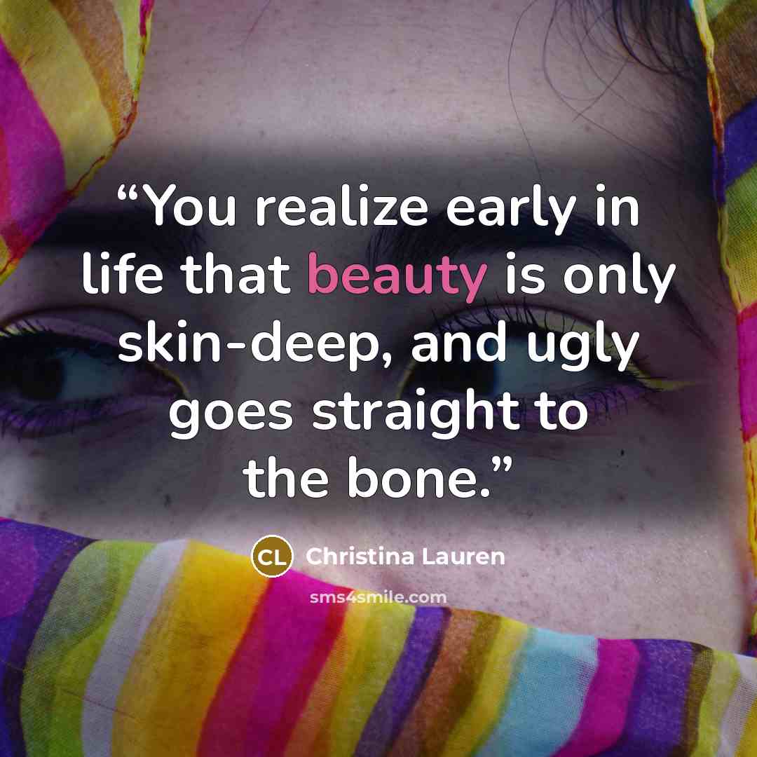 “You realize early in life that beauty is only skin-deep, and ugly goes straight to the bone.” quote by Christina Lauren