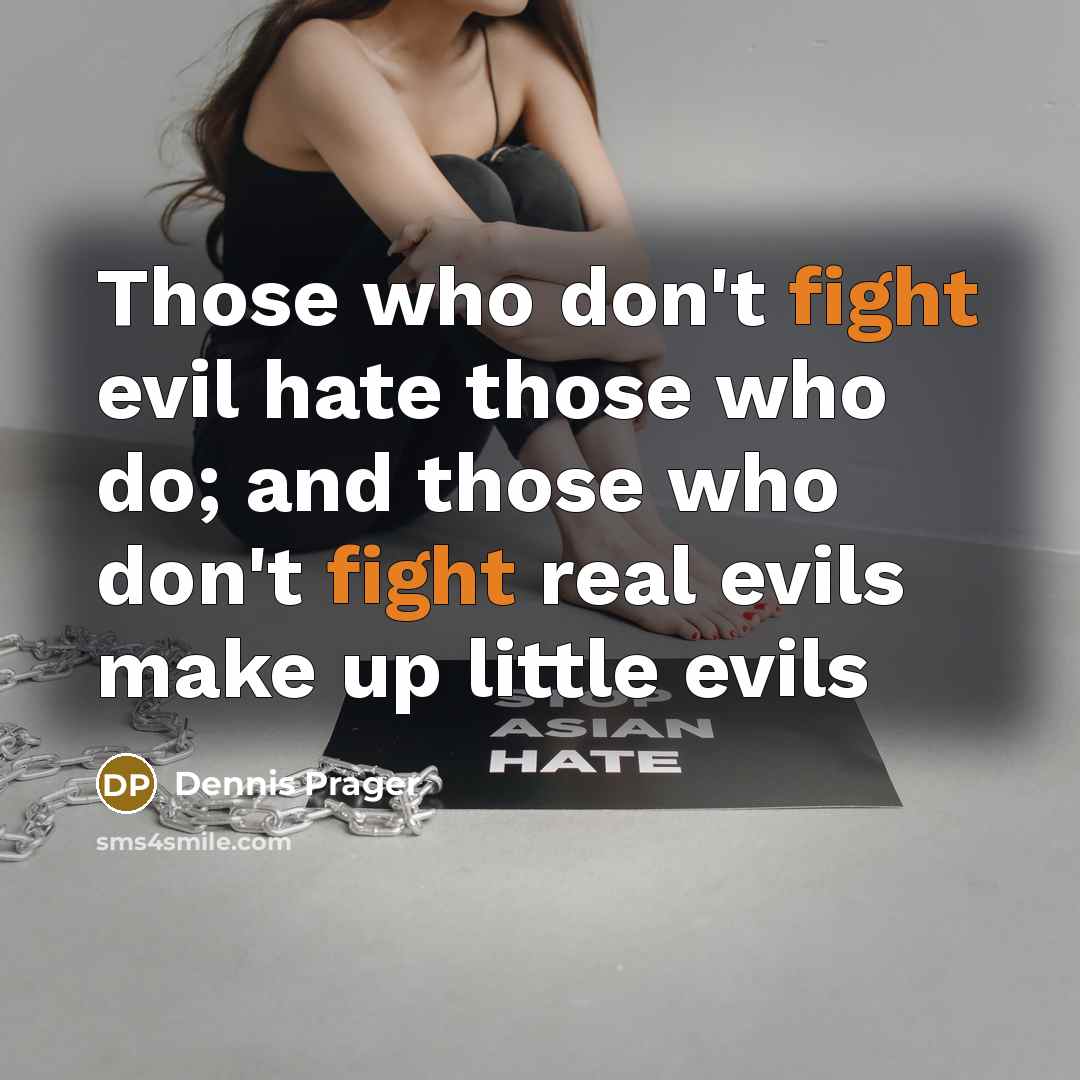 “Those who don't fight evil hate those who do; and those who don't fight real evils make up little evils” quote by Dennis Prager
