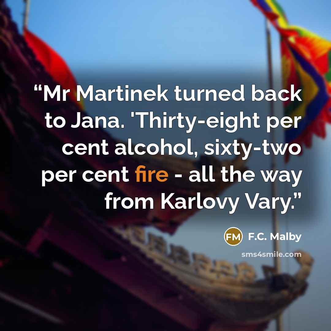 “Mr Martinek turned back to Jana. 'Thirty-eight per cent alcohol, sixty-two per cent fire - all the way from Karlovy Vary.” quote by F.C. Malby