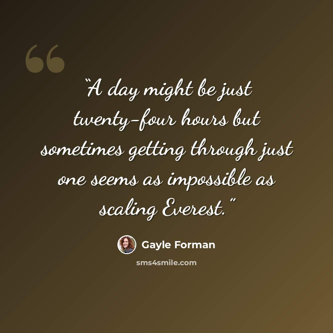 “A day might be just twenty-four hours but sometimes getting through just one seems as impossible as scaling Everest.” quote by Gayle Forman