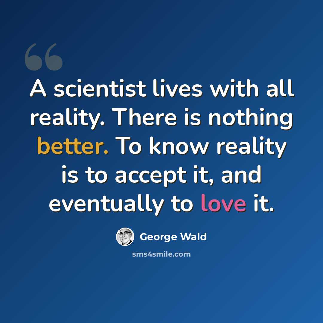 “A scientist lives with all reality. There is nothing better. To know reality is to accept it, and eventually to love it.” quote by George Wald