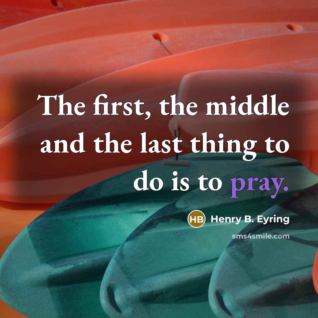 “The first, the middle and the last thing to do is to pray.” quote by Henry B. Eyring