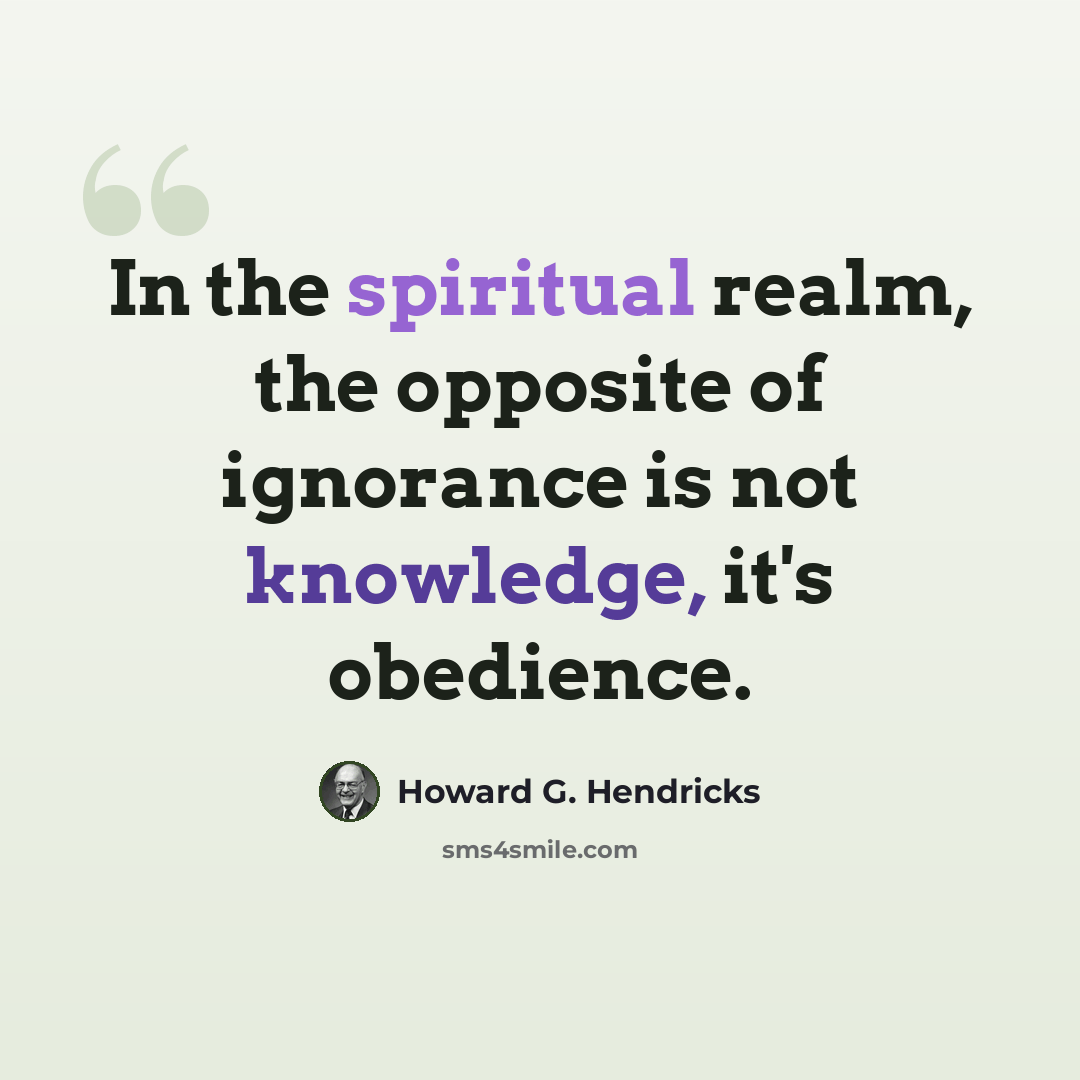 “In the spiritual realm, the opposite of ignorance is not knowledge, it's obedience.” quote by Howard G. Hendricks