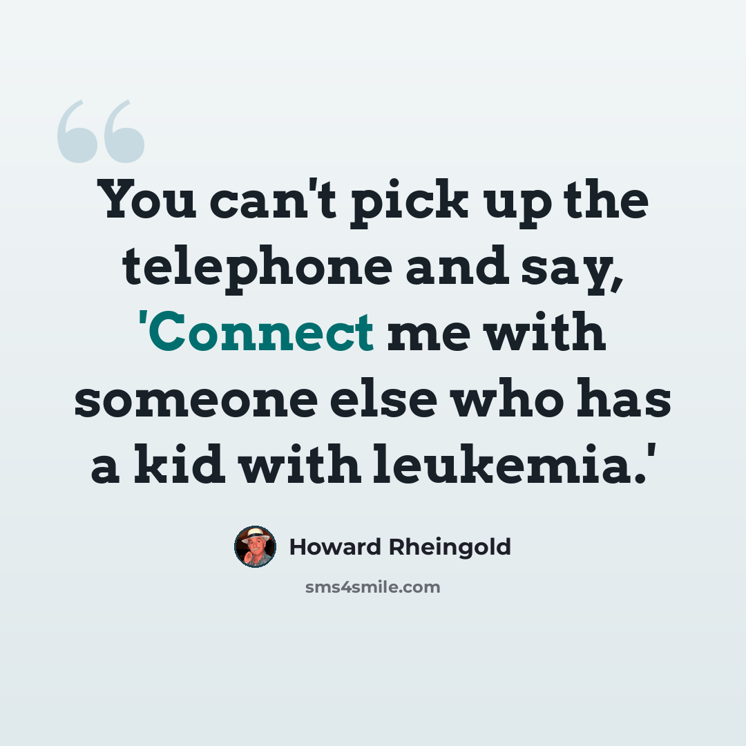 “You can't pick up the telephone and say, 'Connect me with someone else who has a kid with leukemia.'” quote by Howard Rheingold