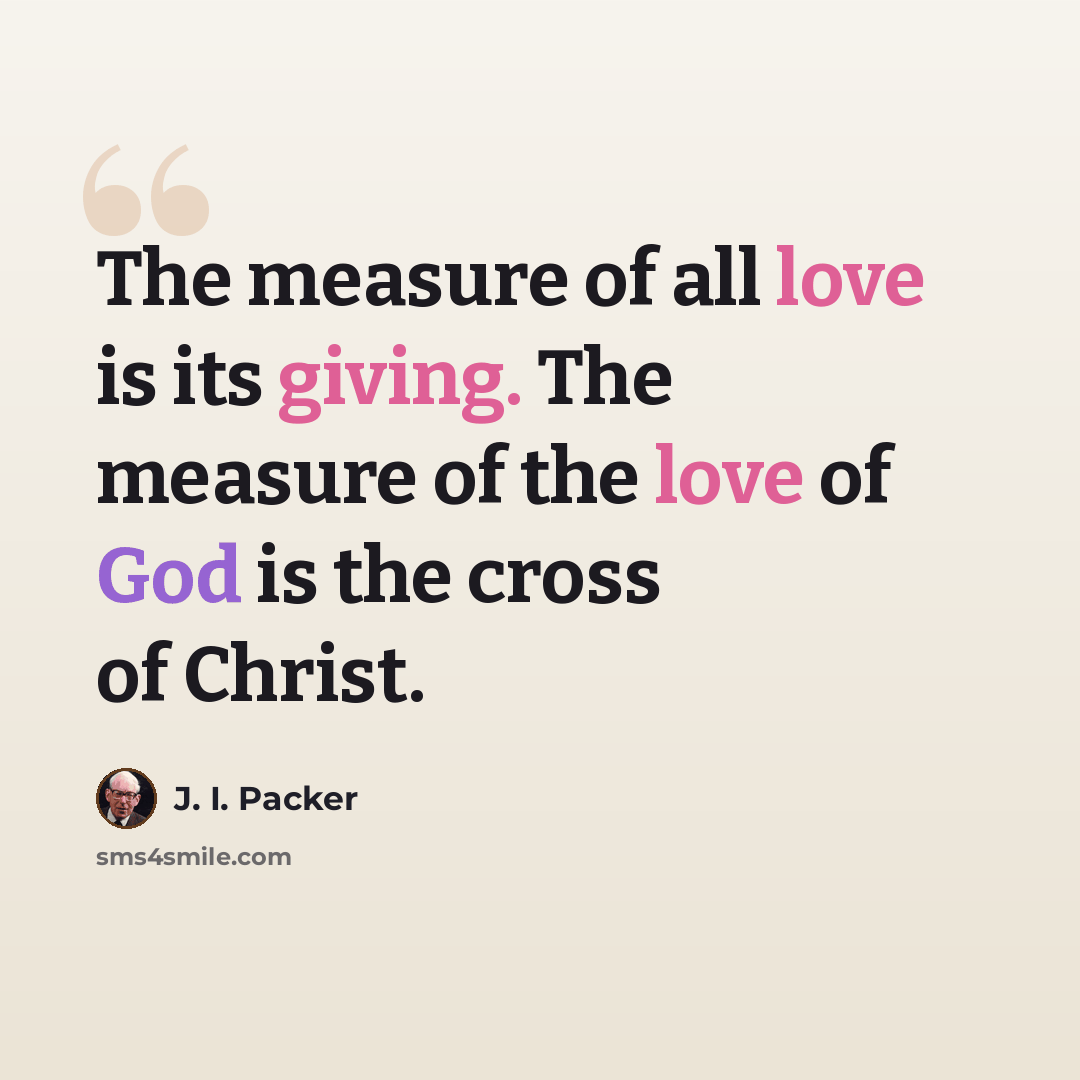 “The measure of all love is its giving. The measure of the love of God is the cross of Christ.” quote by J. I. Packer