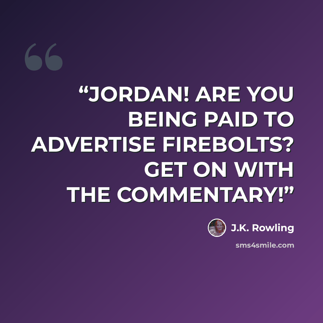 “JORDAN! ARE YOU BEING PAID TO ADVERTISE FIREBOLTS? GET ON WITH THE COMMENTARY!” quote by J.K. Rowling