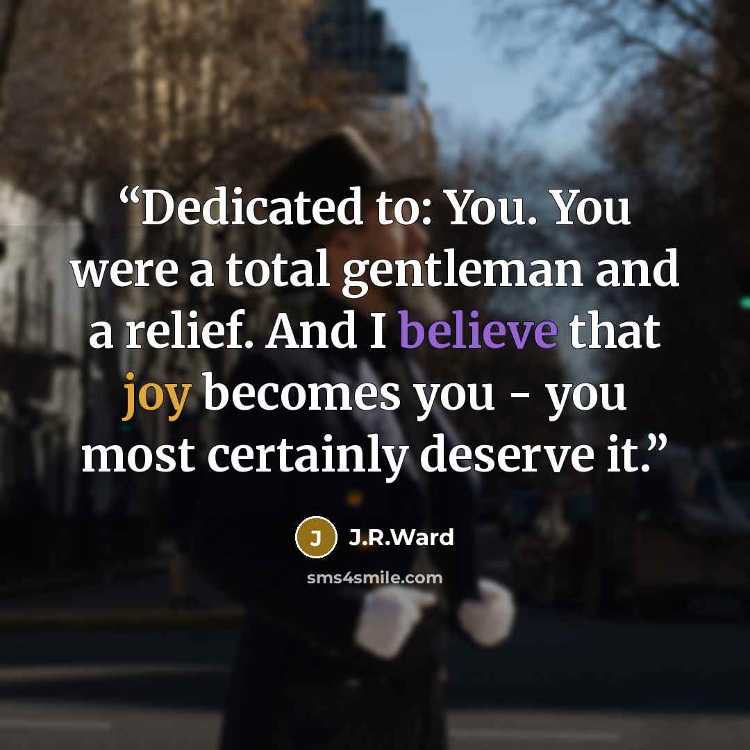 “Dedicated to: You. You were a total gentleman and a relief. And I believe that joy becomes you - you most certainly deserve it.” quote by J.R.Ward