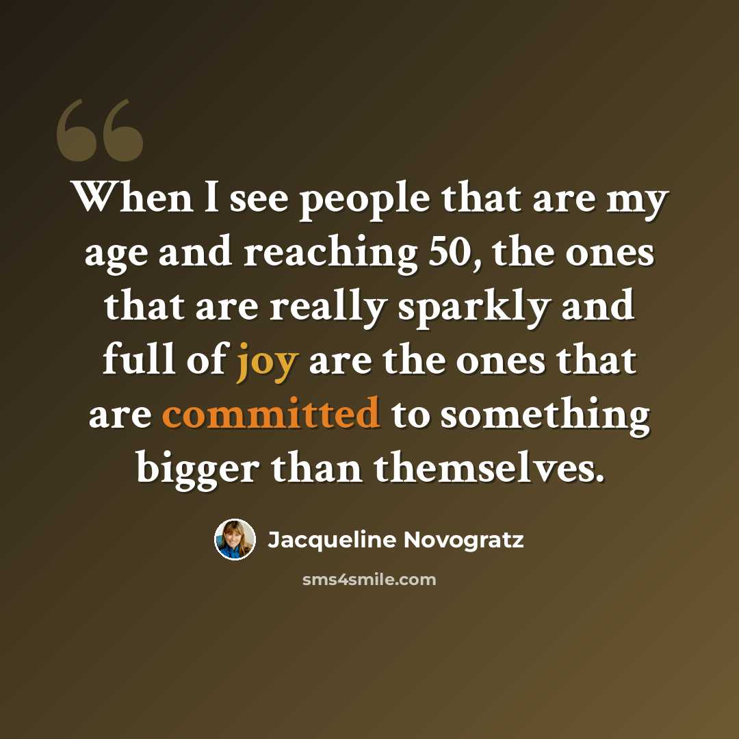 “When I see people that are my age and reaching 50, the ones that are really sparkly and full of joy are the ones that are committed to something bigger than themselves.” quote by Jacqueline Novogratz