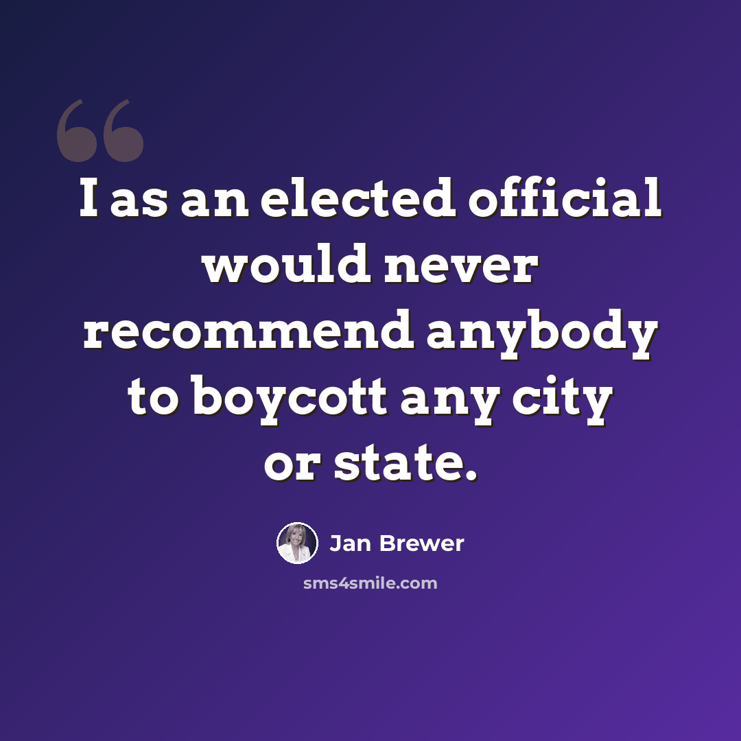 “I as an elected official would never recommend anybody to boycott any city or state.” quote by Jan Brewer