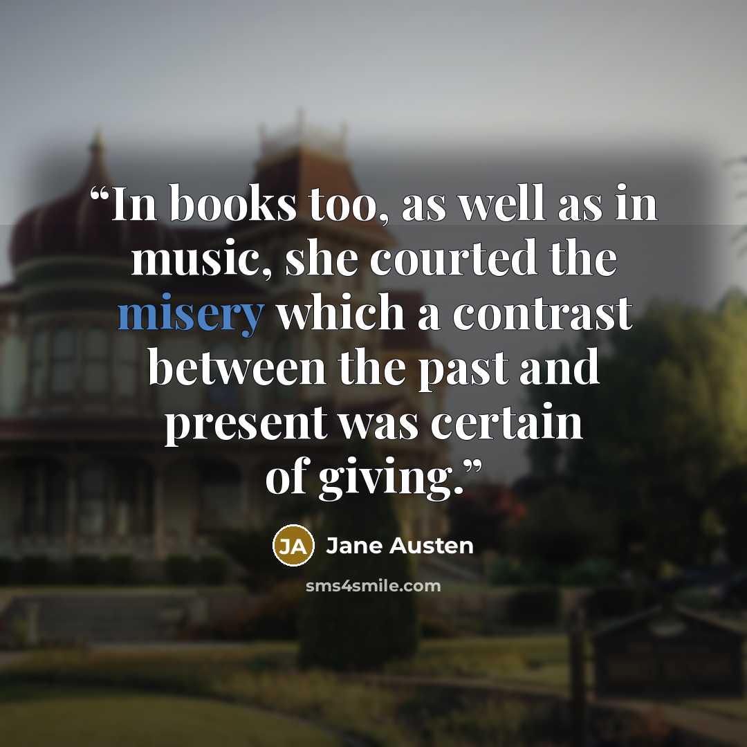 “In books too, as well as in music, she courted the misery which a contrast between the past and present was certain of giving.” quote by Jane Austen