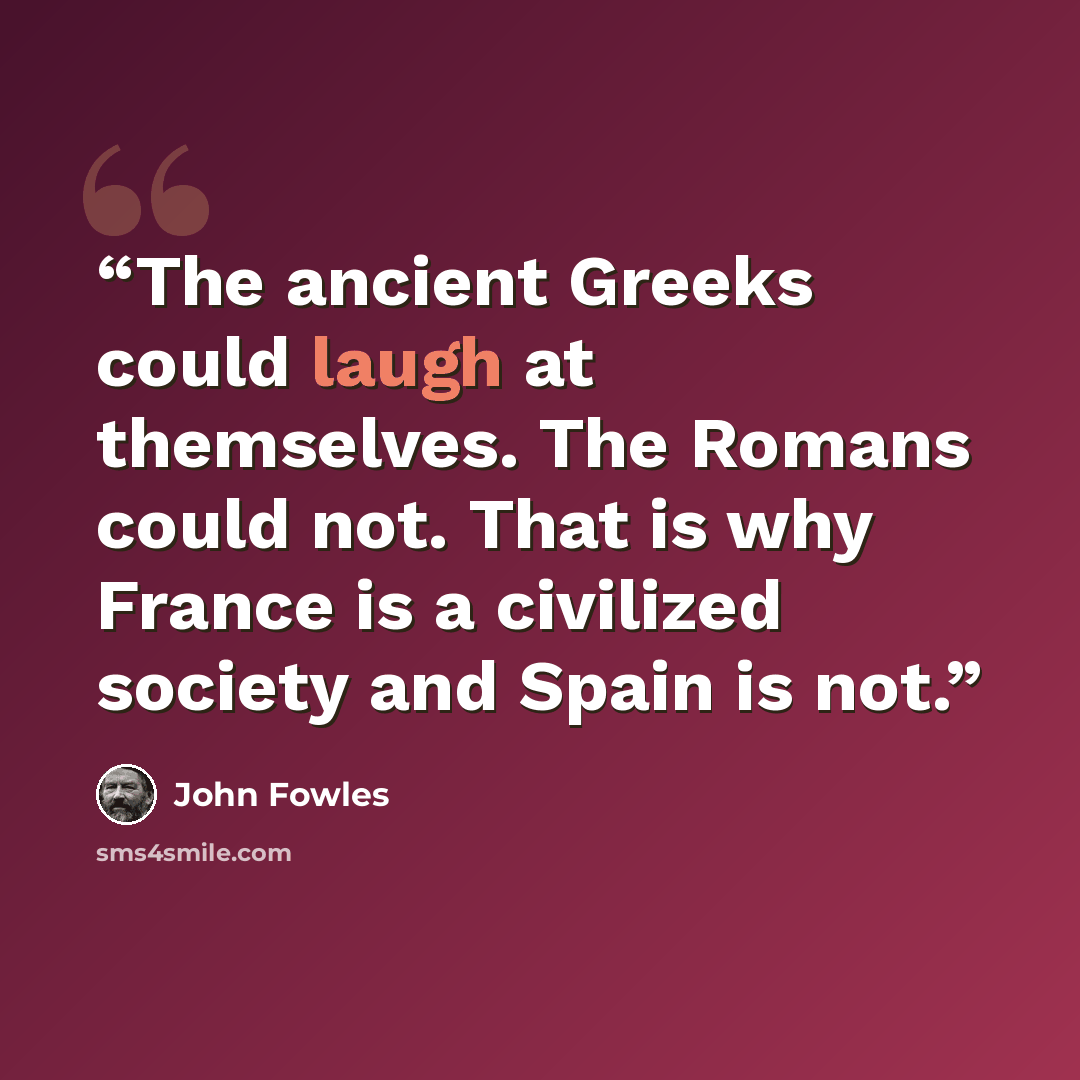“The ancient Greeks could laugh at themselves. The Romans could not. That is why France is a civilized society and Spain is not.” quote by John Fowles