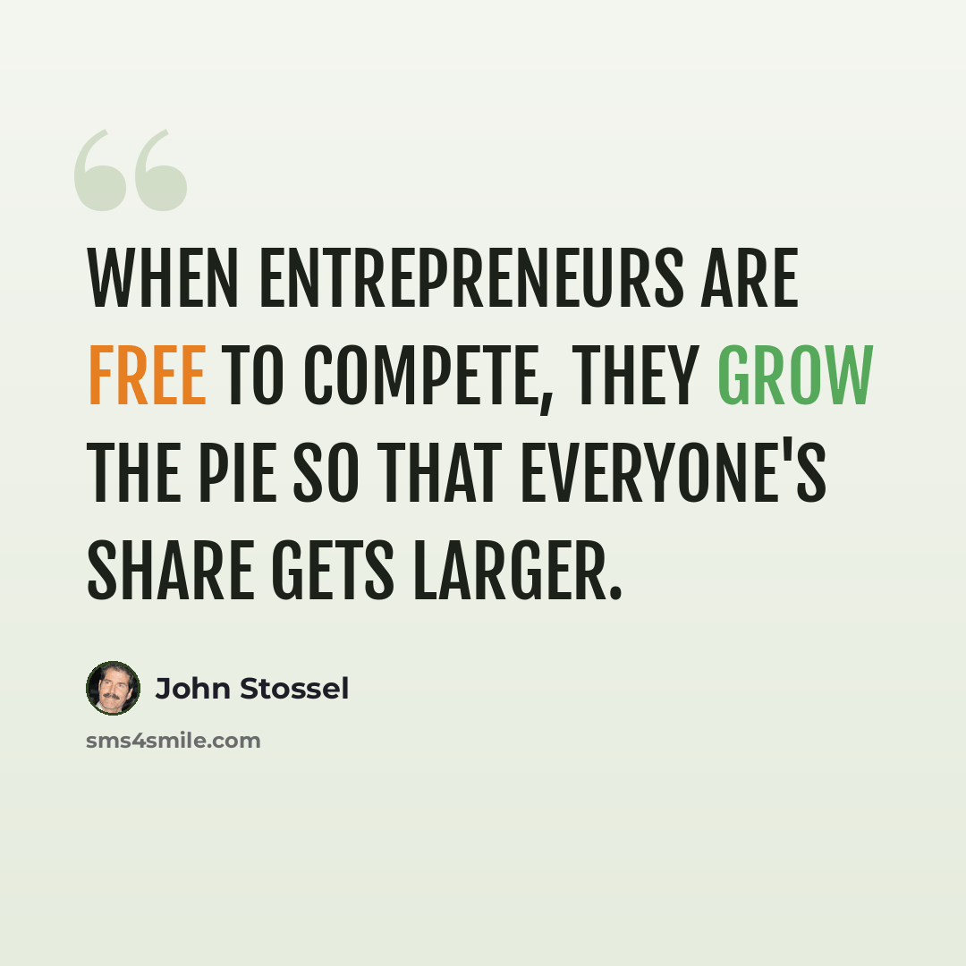 “When entrepreneurs are free to compete, they grow the pie so that everyone's share gets larger.” quote by John Stossel