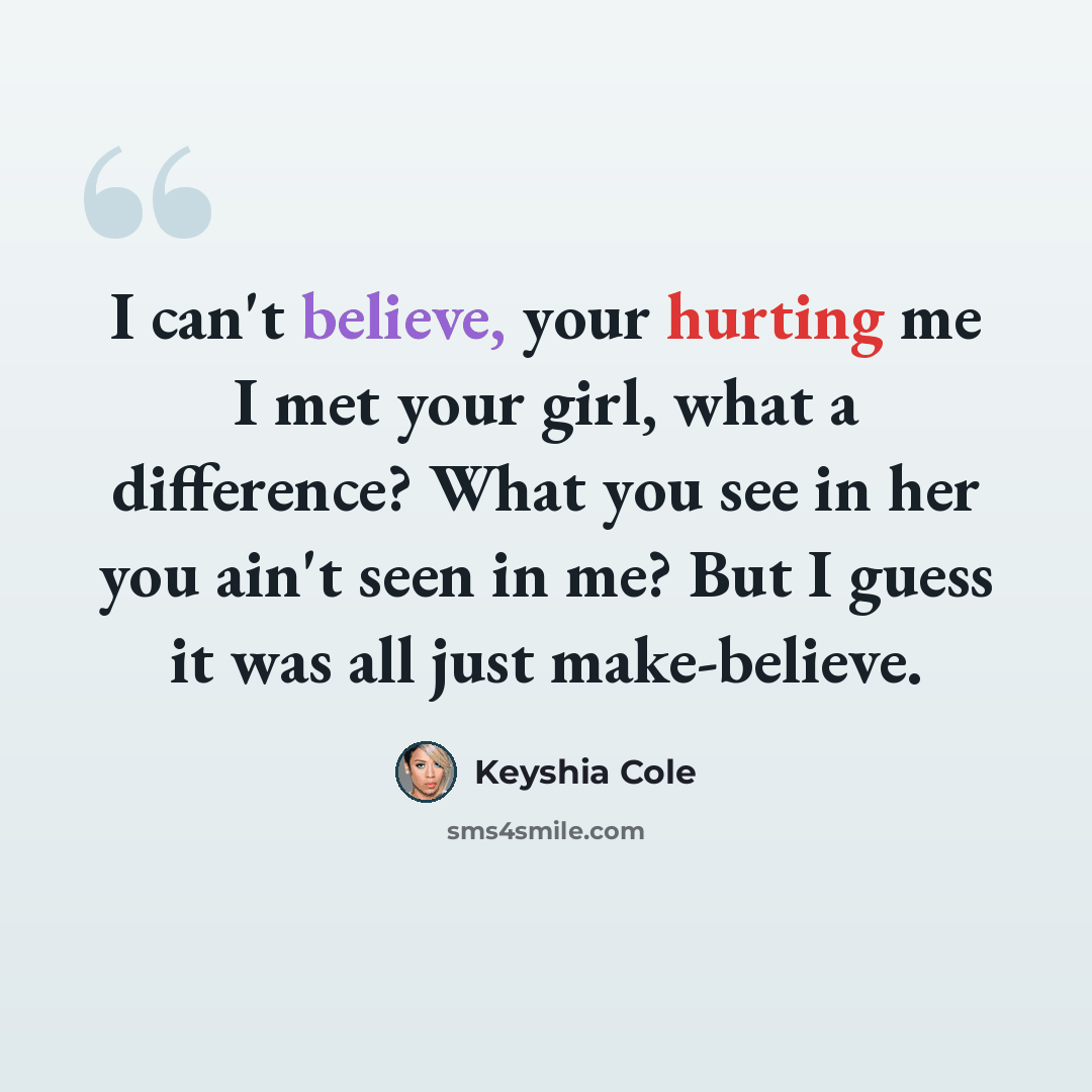 “I can't believe, your hurting me I met your girl, what a difference? What you see in her you ain't seen in me? But I guess it was all just make-believe.” quote by Keyshia Cole
