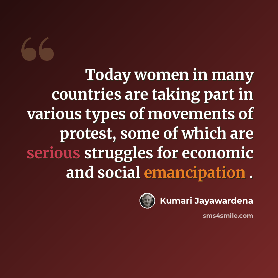 “Today women in many countries are taking part in various types of movements of protest, some of which are serious struggles for economic and social emancipation .” quote by Kumari Jayawardena