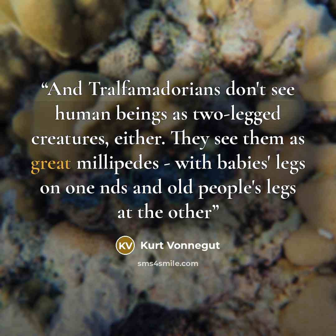 “And Tralfamadorians don't see human beings as two-legged creatures, either. They see them as great millipedes - with babies' legs on one nds and old people's legs at the other” quote by Kurt Vonnegut
