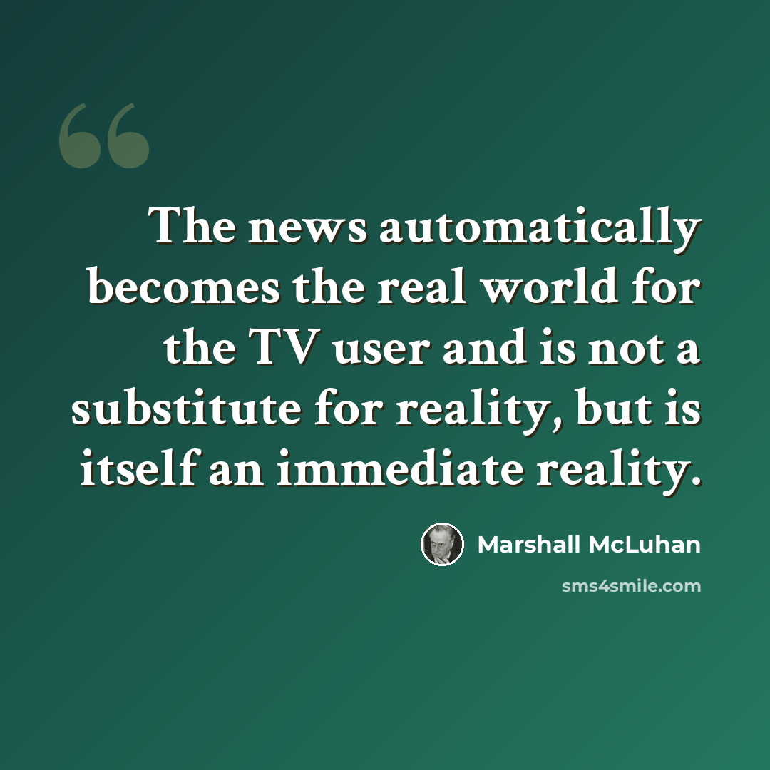 “The news automatically becomes the real world for the TV user and is not a substitute for reality, but is itself an immediate reality.” quote by Marshall McLuhan