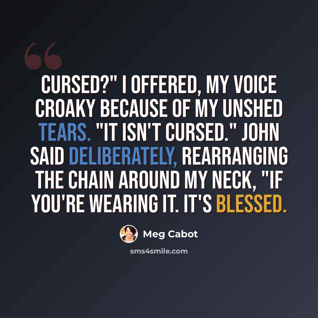 “Cursed?" I offered, my voice croaky because of my unshed tears. "It isn't cursed." John said deliberately, rearranging the chain around my neck, "if you're wearing it. It's blessed.” quote by Meg Cabot