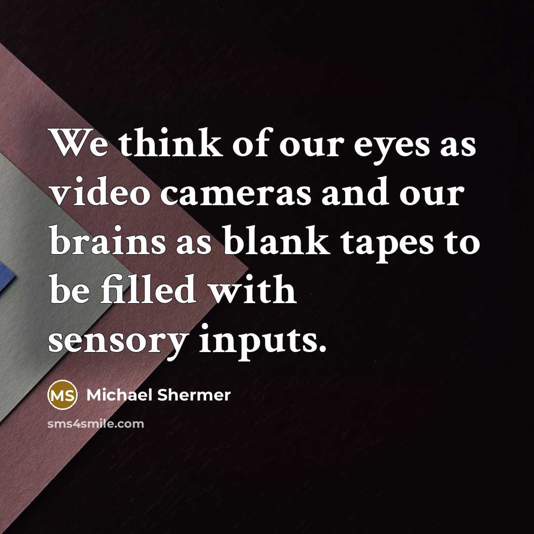 “We think of our eyes as video cameras and our brains as blank tapes to be filled with sensory inputs.” quote by Michael Shermer
