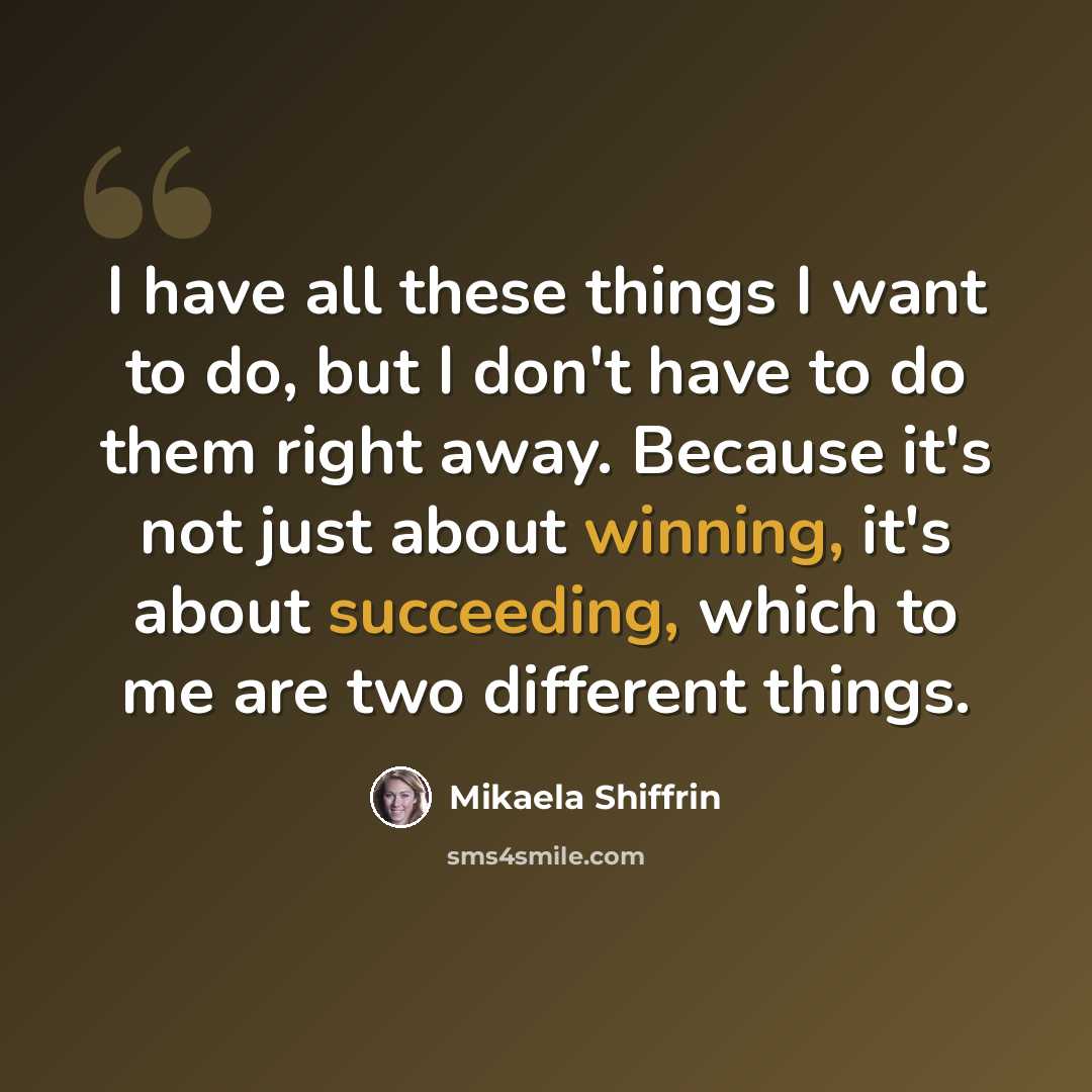 “I have all these things I want to do, but I don't have to do them right away. Because it's not just about winning, it's about succeeding, which to me are two different things.” quote by Mikaela Shiffrin